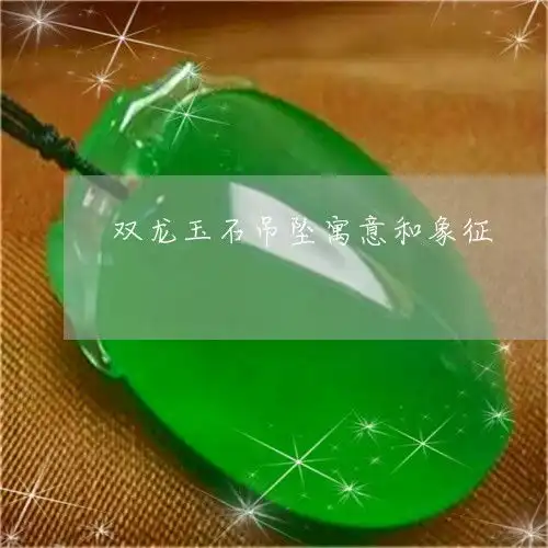 因为双龙玉石吊坠寓意和象征双龙玉石吊坠寓意和象征是什么今日更新实时翡玉专栏