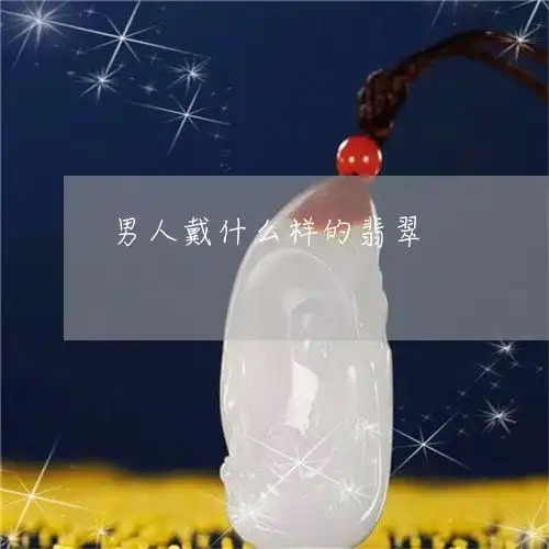 男人戴什么样的翡翠男人戴什么样的翡翠吊坠好