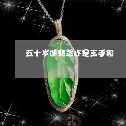 下一秒五十岁选翡翠还是玉手镯五十岁带什么手镯好2023已更新今日图文翡玉专栏