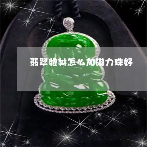 让人意外翡翠貔貅怎么加磁力珠好翡翠貔貅怎么加磁力珠好呢今日新闻翡玉专栏