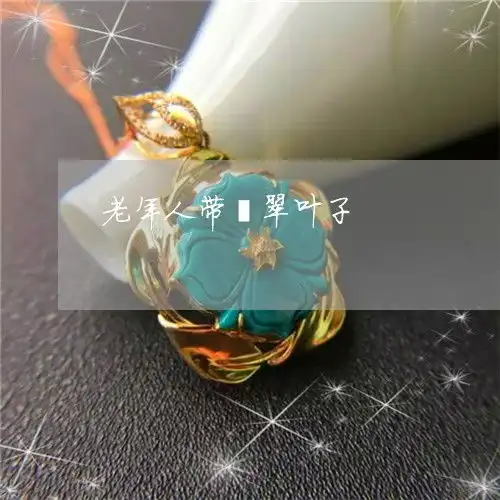 干货老年人带翡翠叶子翡翠叶子送家里老人明日翡翠