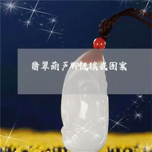 翡翠葫芦脚链镶嵌图案翡翠葫芦吊坠镶嵌图片2019